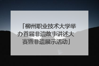 柳州职业技术大学举办首届非遗故事讲述大赛暨非遗展示活动