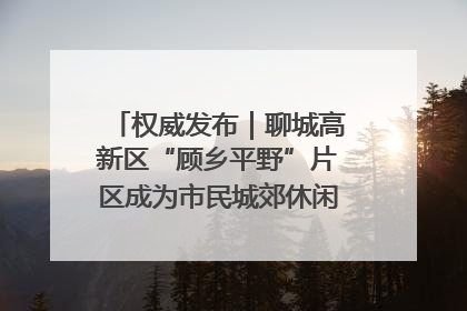 权威发布｜聊城高新区“顾乡平野”片区成为市民城郊休闲全新目的地
