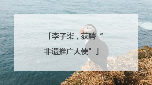 李子柒，获聘“非遗推广大使”