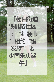 杨园街道铁机路社区：“红领巾”相约“银发族” 老少同乐庆端午