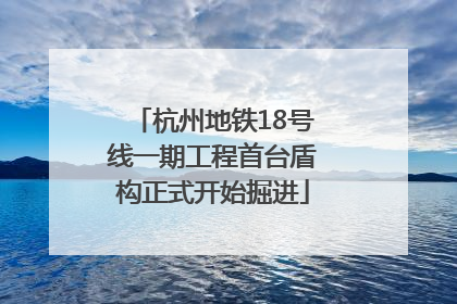 杭州地铁18号线一期工程首台盾构正式开始掘进