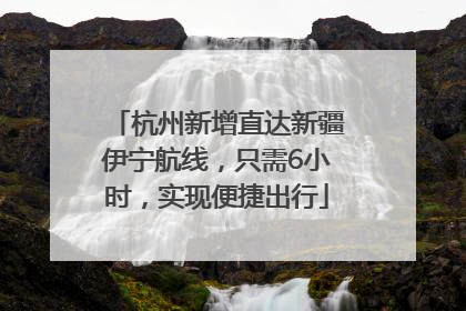 杭州新增直达新疆伊宁航线，只需6小时，实现便捷出行