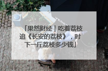 果然财经｜吃着荔枝追《长安的荔枝》，时下一斤荔枝多少钱