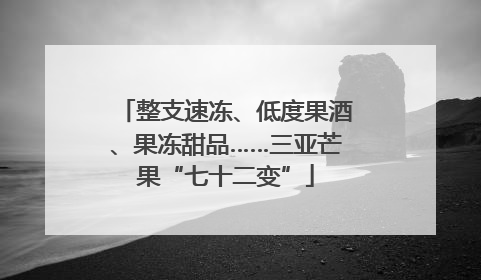 整支速冻、低度果酒、果冻甜品……三亚芒果“七十二变”