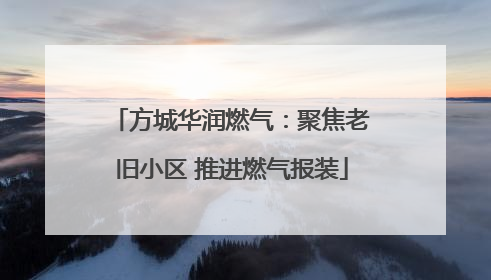 方城华润燃气：聚焦老旧小区 推进燃气报装