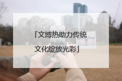 文博热助力传统文化绽放光彩