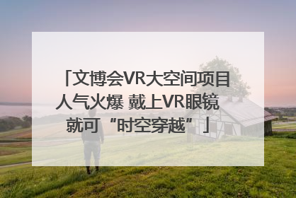 文博会VR大空间项目人气火爆 戴上VR眼镜就可“时空穿越”