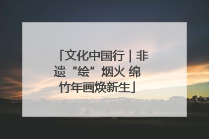 文化中国行｜非遗“绘”烟火 绵竹年画焕新生