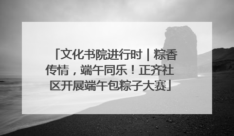 文化书院进行时｜粽香传情，端午同乐！正齐社区开展端午包粽子大赛