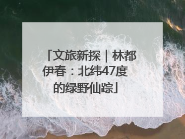 文旅新探｜林都伊春：北纬47度的绿野仙踪