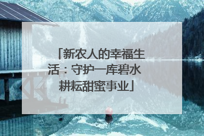 新农人的幸福生活：守护一库碧水 耕耘甜蜜事业