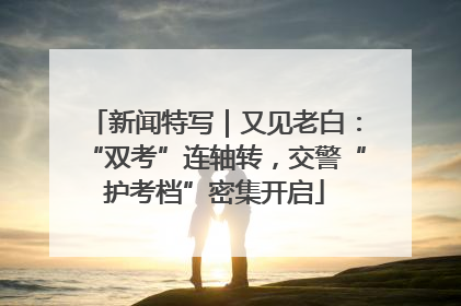 新闻特写｜又见老白：“双考”连轴转，交警“护考档”密集开启