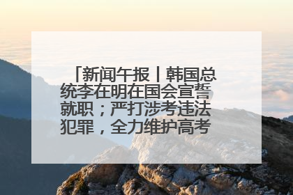 新闻午报丨韩国总统李在明在国会宣誓就职；严打涉考违法犯罪，全力维护高考安全公平考试环境