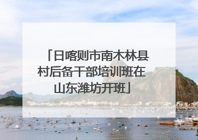 日喀则市南木林县村后备干部培训班在山东潍坊开班