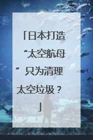 日本打造“太空航母”只为清理太空垃圾？