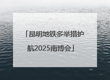 昆明地铁多举措护航2025南博会