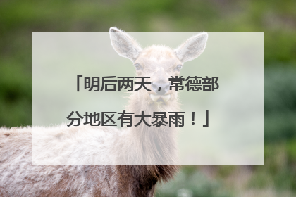 明后两天，常德部分地区有大暴雨！