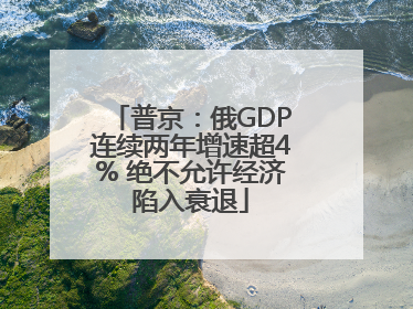 普京：俄GDP连续两年增速超4% 绝不允许经济陷入衰退