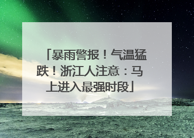 暴雨警报！气温猛跌！浙江人注意：马上进入最强时段