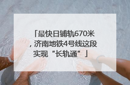 最快日铺轨670米，济南地铁4号线这段实现“长轨通”