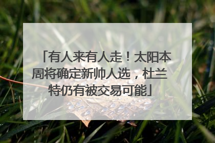有人来有人走！太阳本周将确定新帅人选，杜兰特仍有被交易可能