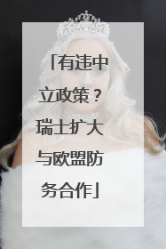 有违中立政策？瑞士扩大与欧盟防务合作