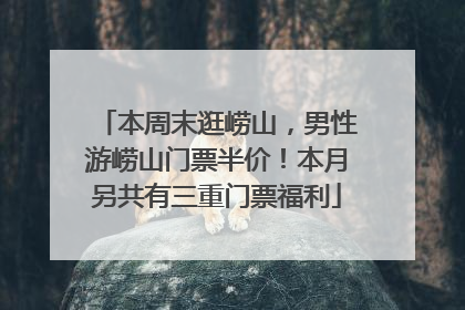 本周末逛崂山，男性游崂山门票半价！本月另共有三重门票福利