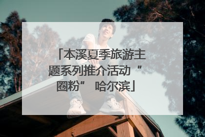 本溪夏季旅游主题系列推介活动“圈粉” 哈尔滨