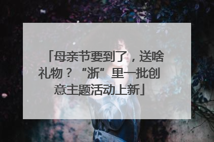 母亲节要到了，送啥礼物？“浙”里一批创意主题活动上新