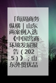 每周商务纵横｜山东两案例入选《中国营商环境发展报告（2025）》；山东外贸优品购物季进机关活动在济南举办