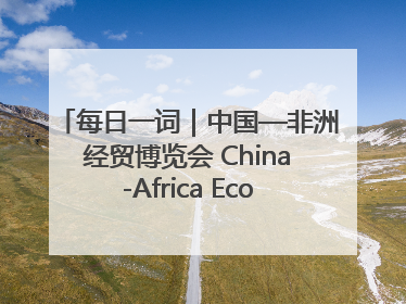 每日一词｜中国—非洲经贸博览会 China-Africa Economic and Trade Expo