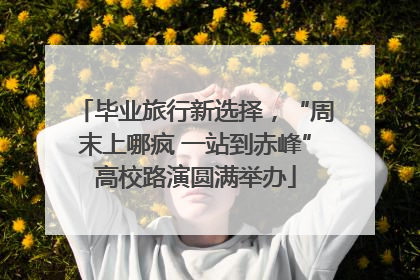 毕业旅行新选择，“周末上哪疯 一站到赤峰”高校路演圆满举办
