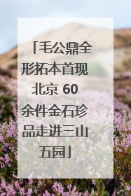 毛公鼎全形拓本首现北京 60余件金石珍品走进三山五园
