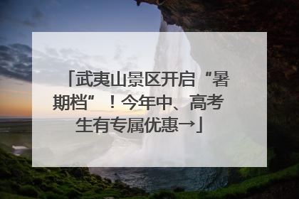 武夷山景区开启“暑期档”！今年中、高考生有专属优惠→