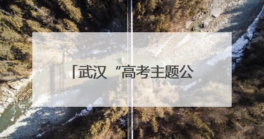 武汉“高考主题公交”暖心启程 助力考生逐梦考场