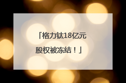 格力钛18亿元股权被冻结！