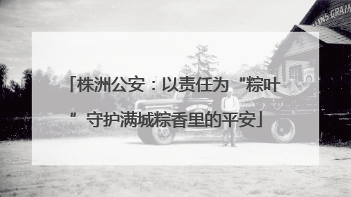 株洲公安：以责任为“粽叶”守护满城粽香里的平安
