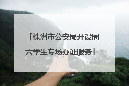 株洲市公安局开设周六学生专场办证服务