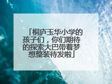 桐庐玉华小学的孩子们，你们期待的探索大巴带着梦想整装待发啦