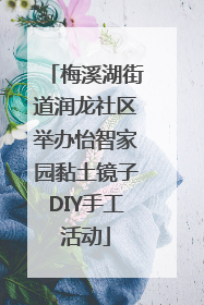 梅溪湖街道润龙社区举办怡智家园黏土镜子DIY手工活动