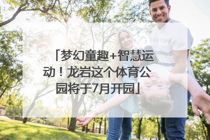 梦幻童趣+智慧运动！龙岩这个体育公园将于7月开园