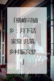 横峰司铺乡：月下话家常 共筑乡村振兴梦