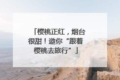 樱桃正红，烟台很甜！邀你“跟着樱桃去旅行”