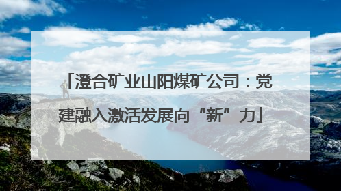 澄合矿业山阳煤矿公司：党建融入激活发展向“新”力