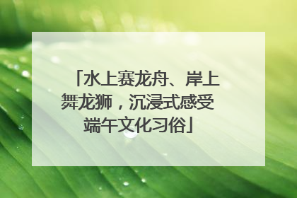 水上赛龙舟、岸上舞龙狮，沉浸式感受端午文化习俗