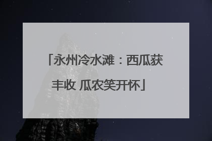 永州冷水滩：西瓜获丰收 瓜农笑开怀