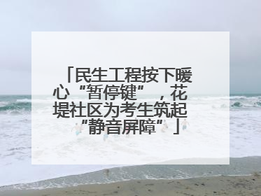 民生工程按下暖心“暂停键”，花堤社区为考生筑起“静音屏障”