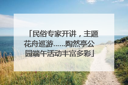 民俗专家开讲，主题花舟巡游……陶然亭公园端午活动丰富多彩