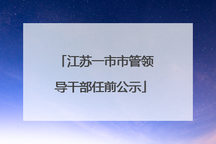 江苏一市市管领导干部任前公示