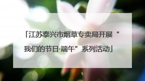 江苏泰兴市烟草专卖局开展“我们的节日·端午”系列活动